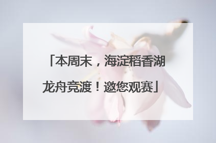 本周末，海淀稻香湖龙舟竞渡！邀您观赛