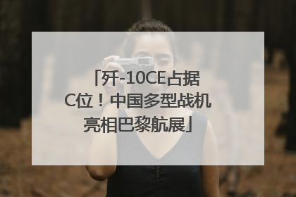 歼-10CE占据C位！中国多型战机亮相巴黎航展