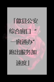 歙县公安综合窗口“一窗通办”跑出服务加速度