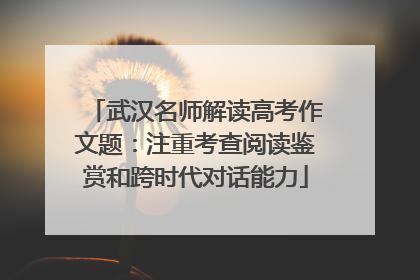 武汉名师解读高考作文题：注重考查阅读鉴赏和跨时代对话能力