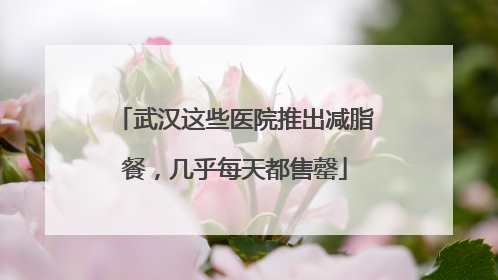 武汉这些医院推出减脂餐，几乎每天都售罄