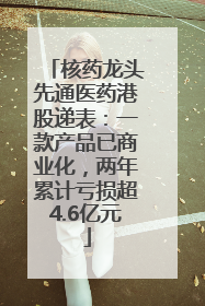 核药龙头先通医药港股递表：一款产品已商业化，两年累计亏损超4.6亿元