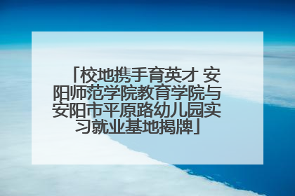 校地携手育英才 安阳师范学院教育学院与安阳市平原路幼儿园实习就业基地揭牌