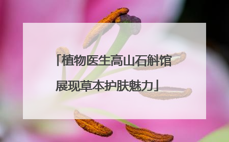 植物医生高山石斛馆展现草本护肤魅力