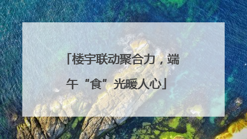 楼宇联动聚合力，端午“食”光暖人心