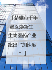 楚雄市千年彝医焕新生 生物医药产业跑出“加速度”