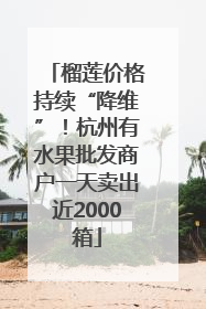 榴莲价格持续“降维”！杭州有水果批发商户一天卖出近2000箱