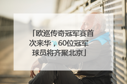 欧巡传奇冠军赛首次来华，60位冠军球员将齐聚北京