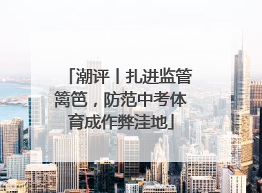 潮评丨扎进监管篱笆，防范中考体育成作弊洼地