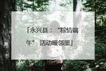 永兴县：“粽情端午” 活动暖邻里