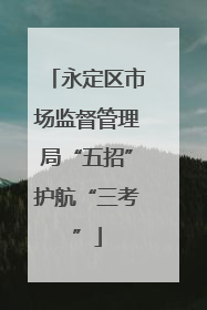 永定区市场监督管理局“五招”护航“三考”