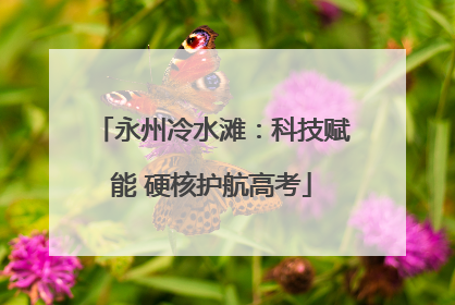 永州冷水滩：科技赋能 硬核护航高考
