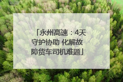 永州高速：4天守护协助 化解故障货车司机难题