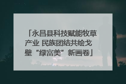 永昌县科技赋能牧草产业 民族团结共绘戈壁“绿富美”新画卷