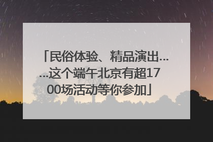 民俗体验、精品演出……这个端午北京有超1700场活动等你参加