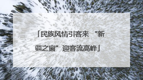 民族风情引客来 “新疆之窗”迎客流高峰