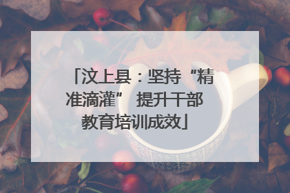 汶上县：坚持“精准滴灌” 提升干部教育培训成效