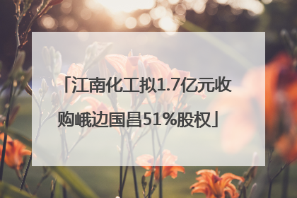 江南化工拟1.7亿元收购峨边国昌51%股权