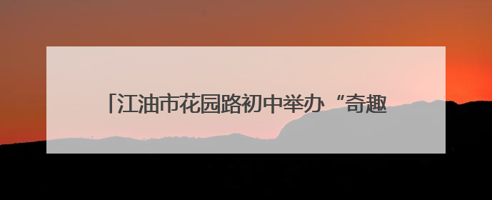 江油市花园路初中举办“奇趣六一，欢乐其粽”主题活动