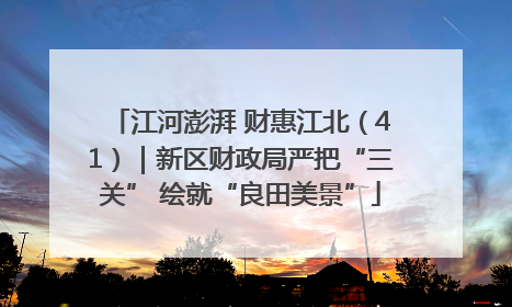 江河澎湃 财惠江北（41）｜新区财政局严把“三关” 绘就“良田美景”