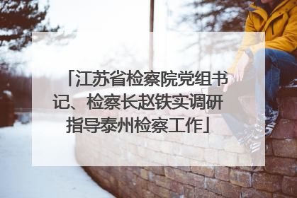 江苏省检察院党组书记、检察长赵铁实调研指导泰州检察工作