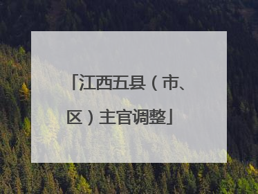 江西五县（市、区）主官调整