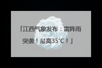 江西气象发布:雷阵雨突袭!最高35℃!