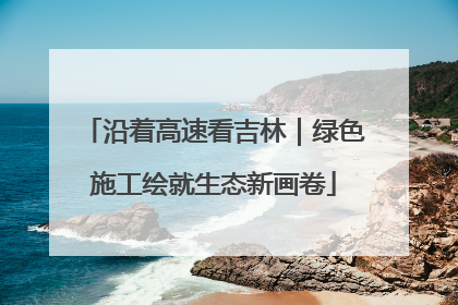 沿着高速看吉林｜绿色施工绘就生态新画卷