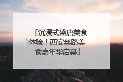 沉浸式盛唐美食体验！西安丝路美食嘉年华启幕