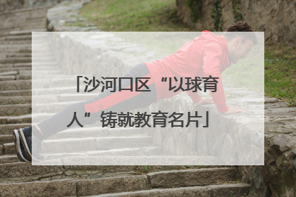 沙河口区“以球育人”铸就教育名片