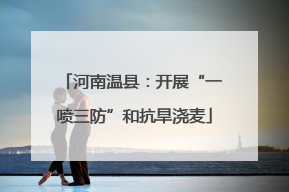 河南温县：开展“一喷三防”和抗旱浇麦