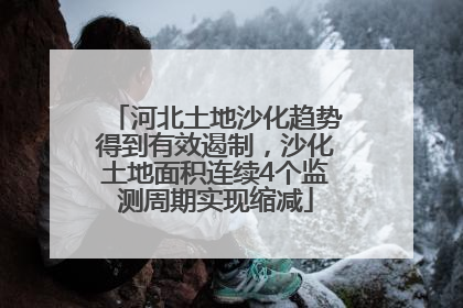 河北土地沙化趋势得到有效遏制，沙化土地面积连续4个监测周期实现缩减