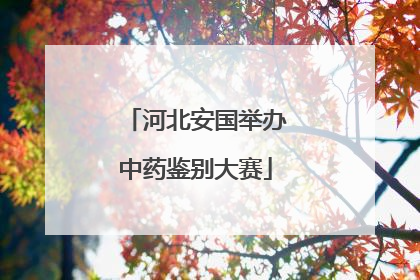 河北安国举办中药鉴别大赛