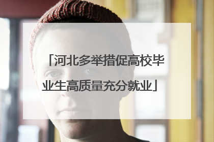 河北多举措促高校毕业生高质量充分就业