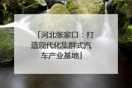 河北张家口：打造现代化集群式汽车产业基地