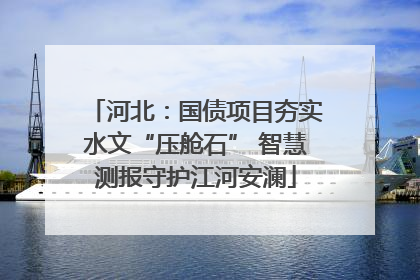 河北：国债项目夯实水文“压舱石” 智慧测报守护江河安澜