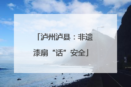 泸州泸县：非遗漆扇“话”安全