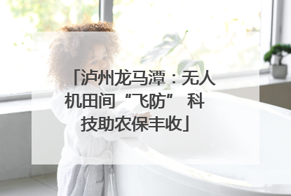 泸州龙马潭：无人机田间“飞防” 科技助农保丰收