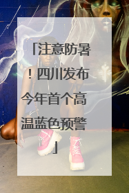 注意防暑！四川发布今年首个高温蓝色预警
