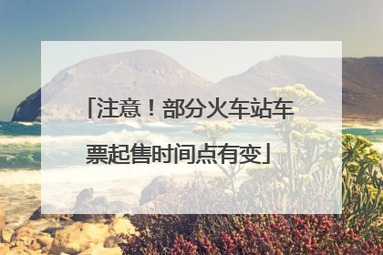注意！部分火车站车票起售时间点有变