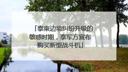 泰柬边境纠纷升级的敏感时期，泰军方宣布购买新型战斗机