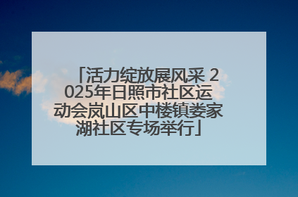 活力绽放展风采 2025年日照市社区运动会岚山区中楼镇娄家湖社区专场举行