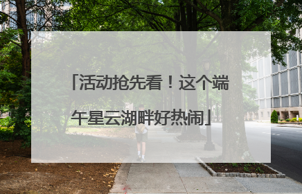 活动抢先看！这个端午星云湖畔好热闹