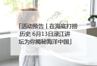 活动预告丨在海底打捞历史 6月13日渌江讲坛为你揭秘海洋中国