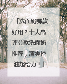洗面奶哪款好用？十大高评分款洗面奶推荐，清爽控油超给力！