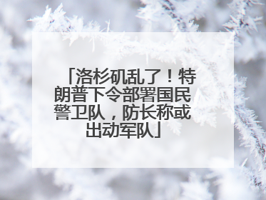 洛杉矶乱了！特朗普下令部署国民警卫队，防长称或出动军队