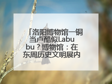 洛阳博物馆一铜当卢酷似Labubu？博物馆：在东周历史文明展内，距今已有2000多年历史