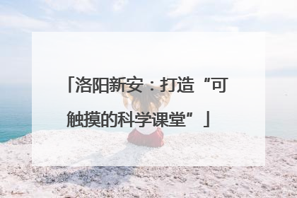 洛阳新安：打造“可触摸的科学课堂”