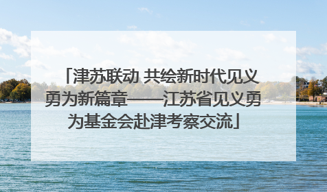 津苏联动 共绘新时代见义勇为新篇章——江苏省见义勇为基金会赴津考察交流