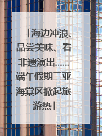海边冲浪、品尝美味、看非遗演出……端午假期三亚海棠区掀起旅游热